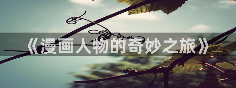 歪歪漫画最新版：《漫画人物的奇妙之旅》