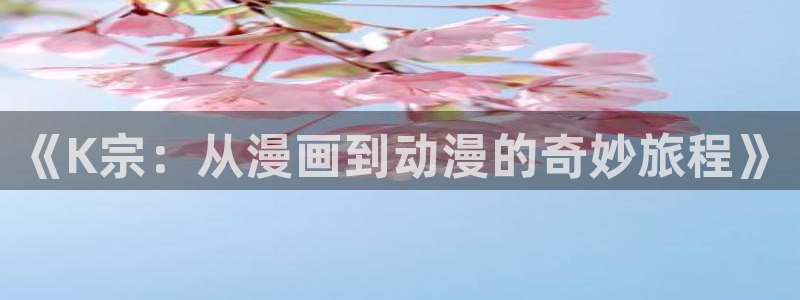 歪歪漫画ssss：《K宗：从漫画到动漫的奇妙旅程》